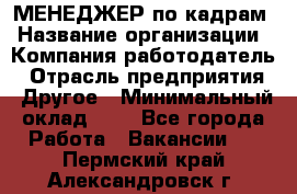 МЕНЕДЖЕР по кадрам › Название организации ­ Компания-работодатель › Отрасль предприятия ­ Другое › Минимальный оклад ­ 1 - Все города Работа » Вакансии   . Пермский край,Александровск г.